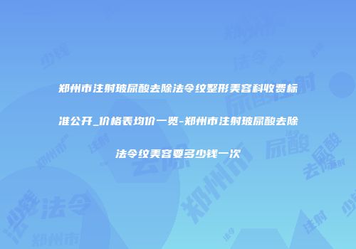郑州市注射玻尿酸去除法令纹整形美容科收费标准公开_价格表均价一览-郑州市注射玻尿酸去除法令纹美容要多少钱一次
