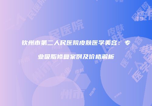 钦州市第二人民医院皮肤医学美容：专业吸脂修复案例及价格解析
