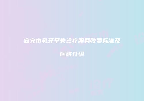宜宾市乳牙早失诊疗服务收费标准及医院介绍