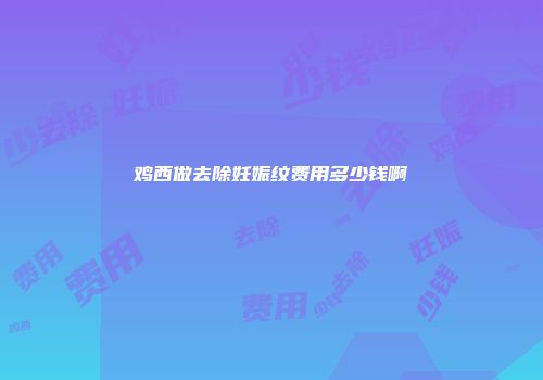 鸡西做去除妊娠纹费用多少钱啊