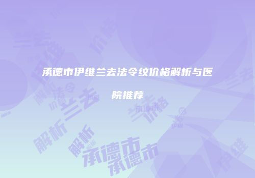 承德市伊维兰去法令纹价格解析与医院推荐