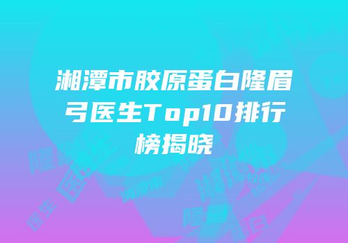 湘潭市胶原蛋白隆眉弓医生Top10排行榜揭晓