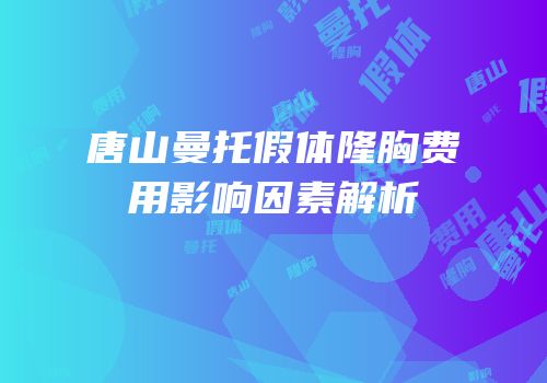 唐山曼托假体隆胸费用影响因素解析