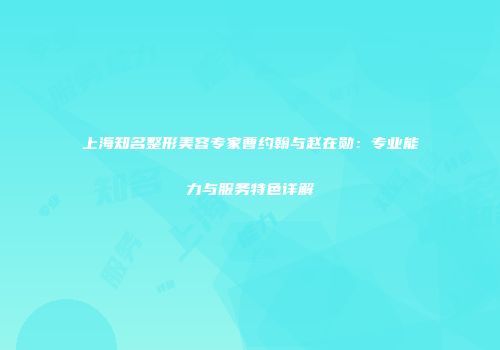 上海知名整形美容专家曹约翰与赵在勋：专业能力与服务特色详解