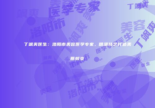 丁飒爽医生：洛阳市美容医学专家，精湛技艺打造美丽蜕变