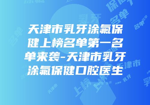 天津市乳牙涂氟保健上榜名单第一名单来袭-天津市乳牙涂氟保健口腔医生