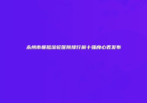 永州市瘦脸滚轮医院排行前十强良心表发布