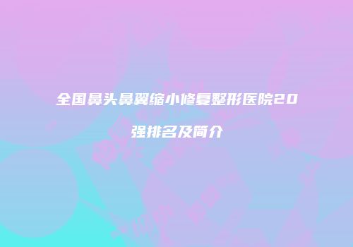 全国鼻头鼻翼缩小修复整形医院20强排名及简介