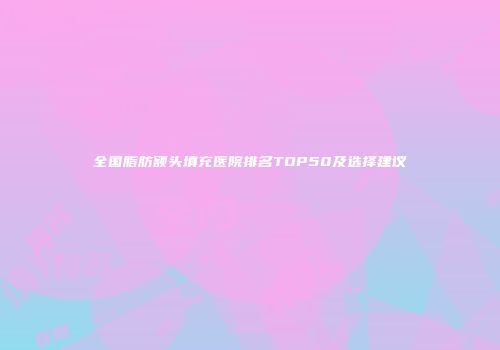 全国脂肪额头填充医院排名TOP50及选择建议
