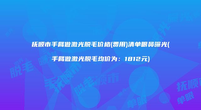 抚顺市手臂做激光脱毛价格(费用)清单眼鼻曝光(手臂做激光脱毛均价为：1812元)