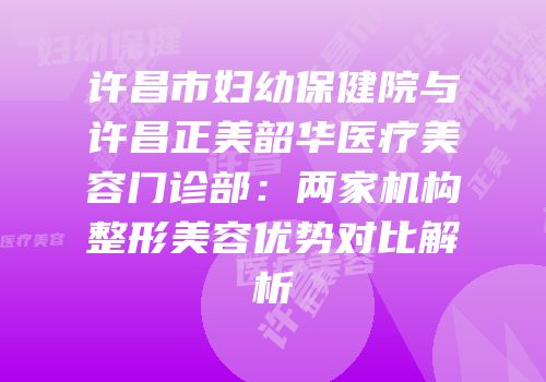 许昌市妇幼保健院与许昌正美韶华医疗美容门诊部：两家机构整形美容优势对比解析