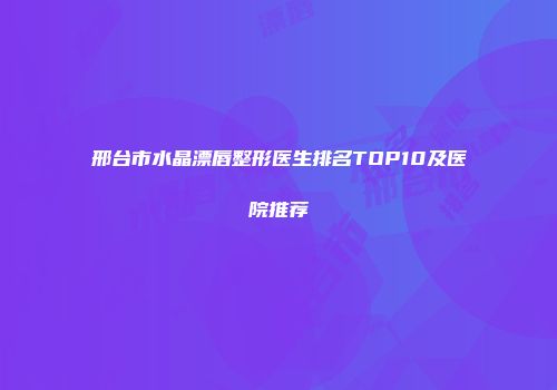邢台市水晶漂唇整形医生排名TOP10及医院推荐