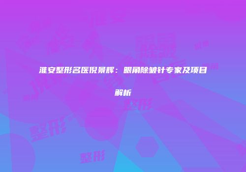 淮安整形名医倪景辉：眼角除皱针专家及项目解析