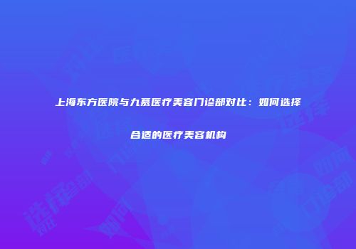 上海东方医院与九慕医疗美容门诊部对比：如何选择合适的医疗美容机构