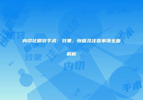 内切祛眼袋手术：效果、恢复及注意事项全面解析