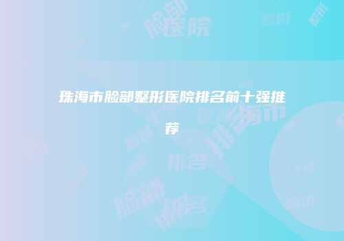 珠海市脸部整形医院排名前十强推荐