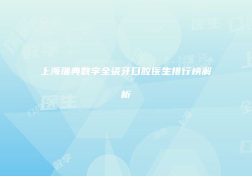 上海瑞典数字全瓷牙口腔医生排行榜解析