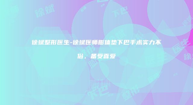 徐斌整形医生-徐斌医师膨体垫下巴手术实力不俗，备受喜爱