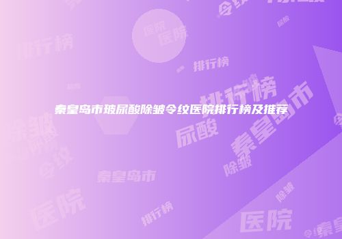 秦皇岛市玻尿酸除皱令纹医院排行榜及推荐