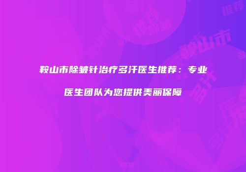 鞍山市除皱针治疗多汗医生推荐：专业医生团队为您提供美丽保障