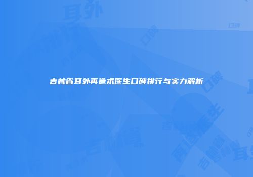 吉林省耳外再造术医生口碑排行与实力解析