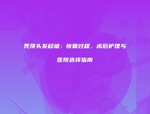 秃顶头发移植：恢复过程、术后护理与医院选择指南