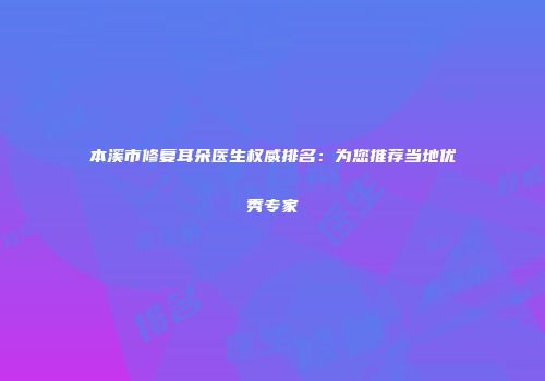 本溪市修复耳朵医生权威排名：为您推荐当地优秀专家