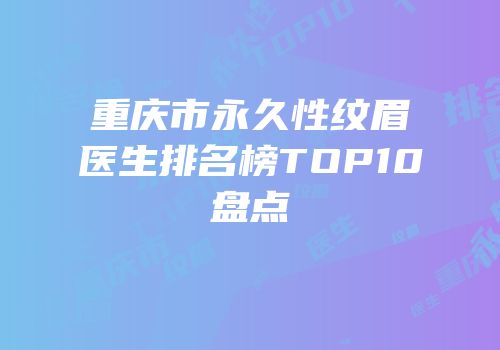 重庆市永久性纹眉医生排名榜TOP10盘点