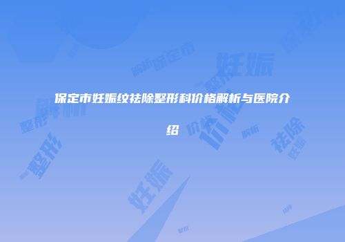 保定市妊娠纹祛除整形科价格解析与医院介绍