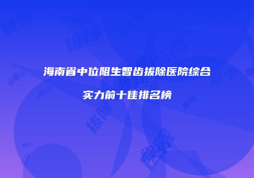 海南省中位阻生智齿拔除医院综合实力前十佳排名榜