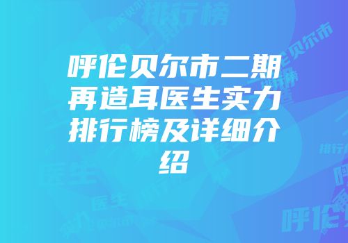 呼伦贝尔市二期再造耳医生实力排行榜及详细介绍