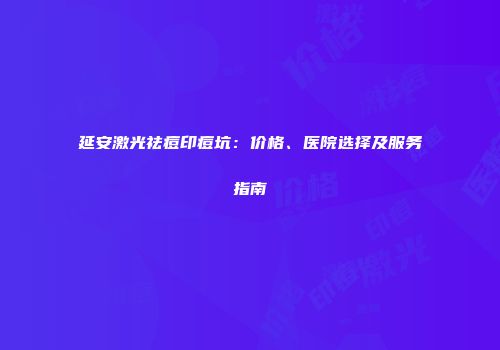 延安激光祛痘印痘坑：价格、医院选择及服务指南