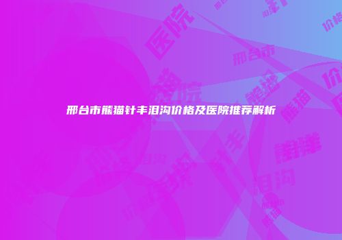 邢台市熊猫针丰泪沟价格及医院推荐解析