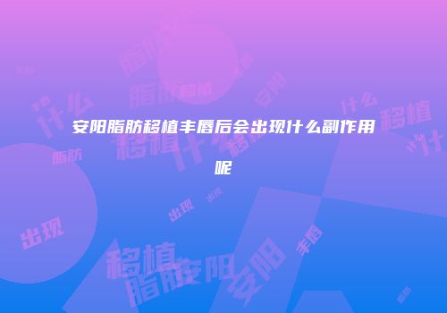 安阳脂肪移植丰唇后会出现什么副作用呢