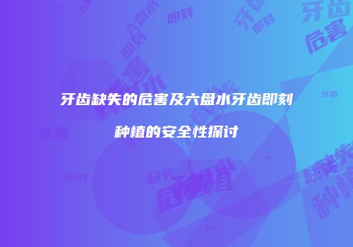 牙齿缺失的危害及六盘水牙齿即刻种植的安全性探讨