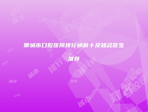 聊城市口腔医院排行榜前十及知名医生推荐
