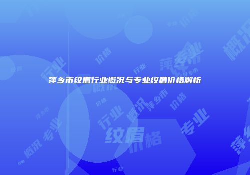 萍乡市纹眉行业概况与专业纹眉价格解析