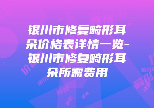 银川市修复畸形耳朵价格表详情一览-银川市修复畸形耳朵所需费用