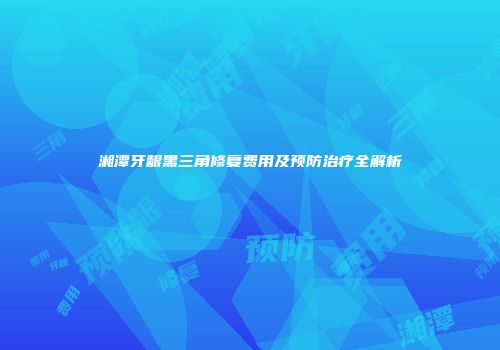 湘潭牙龈黑三角修复费用及预防治疗全解析