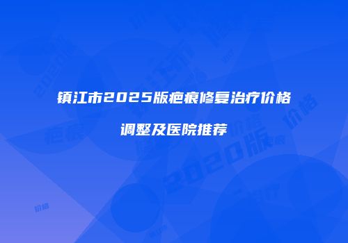 镇江市2025版疤痕修复治疗价格调整及医院推荐