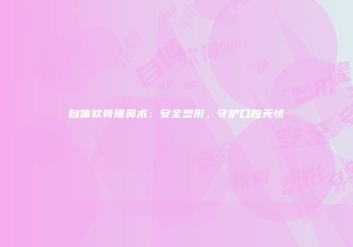 自体软骨隆鼻术：安全塑形，守护口腔无忧