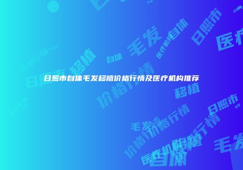 日照市自体毛发移植价格行情及医疗机构推荐