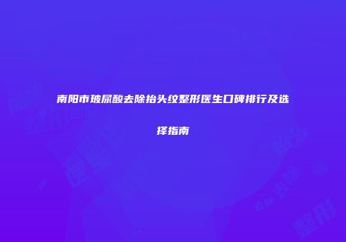 南阳市玻尿酸去除抬头纹整形医生口碑排行及选择指南