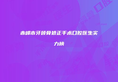 赤峰市牙颌骨矫正手术口腔医生实力榜