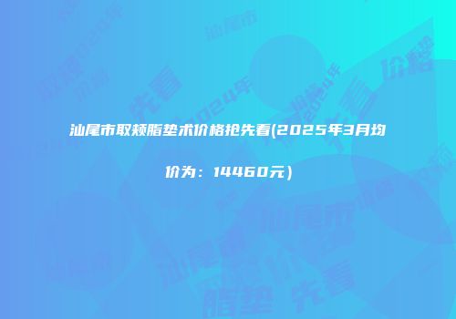 汕尾市取颊脂垫术价格抢先看(2025年3月均价为：14460元）