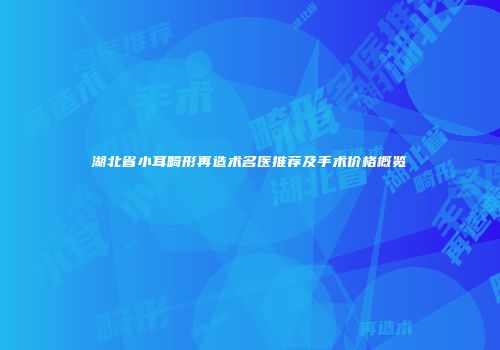 湖北省小耳畸形再造术名医推荐及手术价格概览