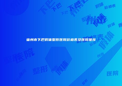 宿州市下巴假体整形医院价格表及医院推荐