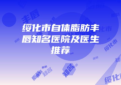 绥化市自体脂肪丰唇知名医院及医生推荐