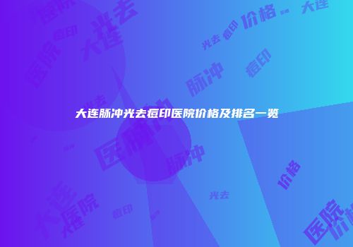 大连脉冲光去痘印医院价格及排名一览