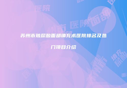苏州市玻尿酸面部填充术医院排名及热门项目介绍